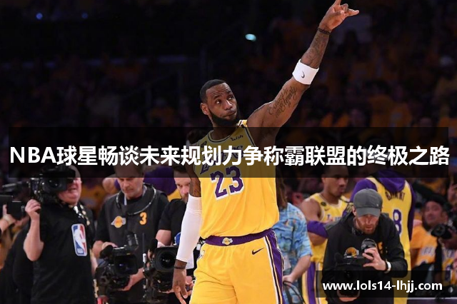 NBA球星畅谈未来规划力争称霸联盟的终极之路