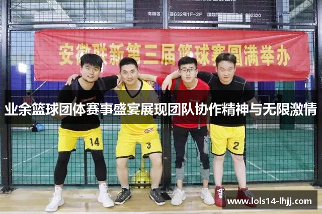 业余篮球团体赛事盛宴展现团队协作精神与无限激情