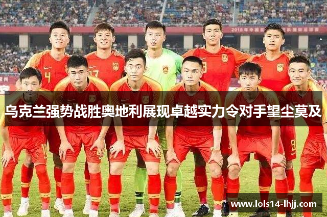 乌克兰强势战胜奥地利展现卓越实力令对手望尘莫及