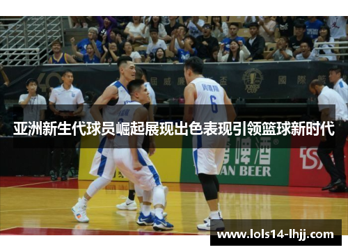 亚洲新生代球员崛起展现出色表现引领篮球新时代