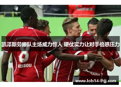 凯泽斯劳滕队主场威力惊人 硬仗实力让对手倍感压力