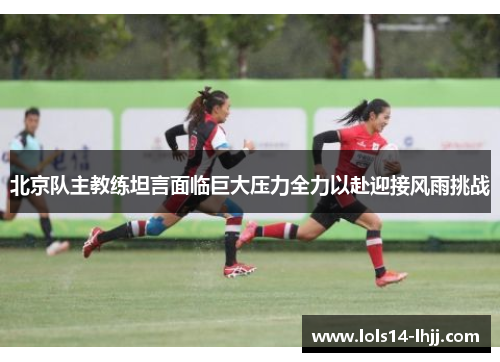 北京队主教练坦言面临巨大压力全力以赴迎接风雨挑战