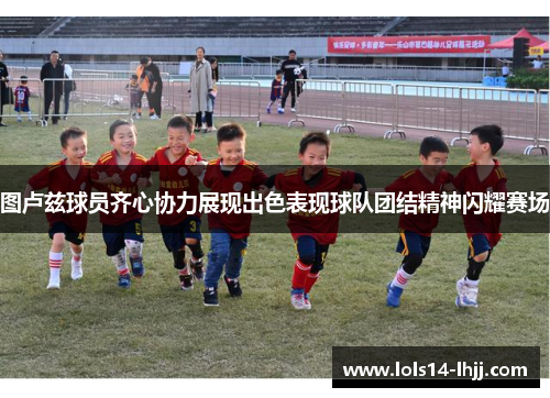 图卢兹球员齐心协力展现出色表现球队团结精神闪耀赛场