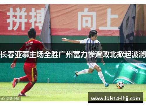 长春亚泰主场全胜广州富力惨遭败北掀起波澜