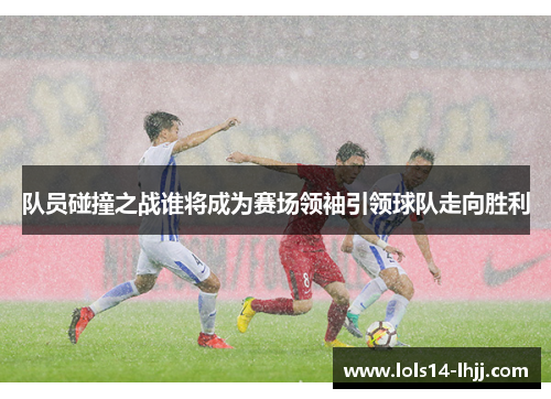 队员碰撞之战谁将成为赛场领袖引领球队走向胜利