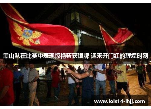 黑山队在比赛中表现惊艳斩获银牌 迎来开门红的辉煌时刻