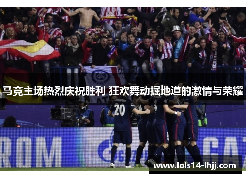 马竞主场热烈庆祝胜利 狂欢舞动掘地道的激情与荣耀