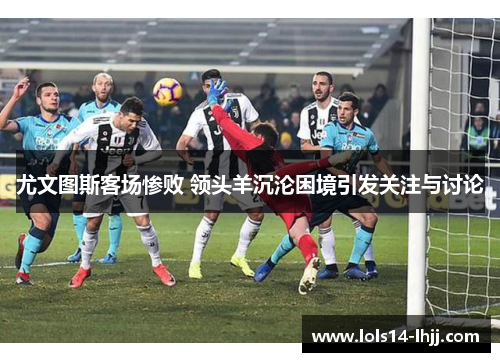 尤文图斯客场惨败 领头羊沉沦困境引发关注与讨论