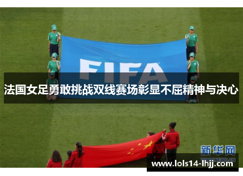 法国女足勇敢挑战双线赛场彰显不屈精神与决心