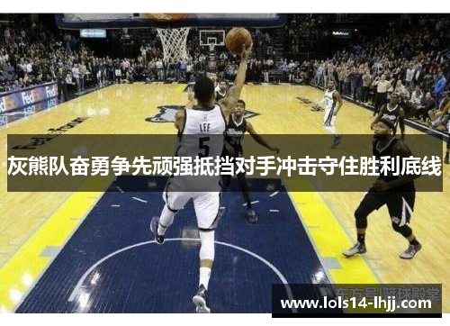 灰熊队奋勇争先顽强抵挡对手冲击守住胜利底线