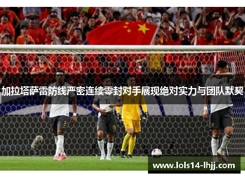 加拉塔萨雷防线严密连续零封对手展现绝对实力与团队默契