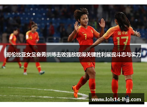 哥伦比亚女足奋勇拼搏击败强敌取得关键胜利展现斗志与实力