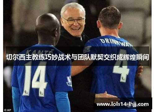 切尔西主教练巧妙战术与团队默契交织成辉煌瞬间