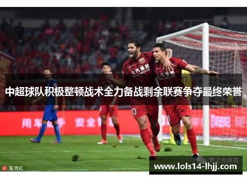 中超球队积极整顿战术全力备战剩余联赛争夺最终荣誉