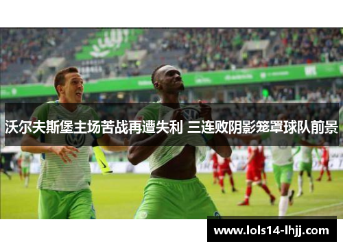 沃尔夫斯堡主场苦战再遭失利 三连败阴影笼罩球队前景