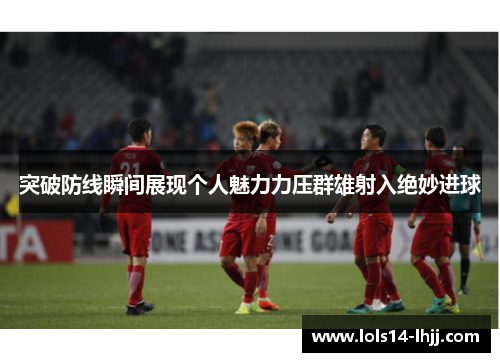 突破防线瞬间展现个人魅力力压群雄射入绝妙进球