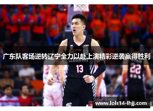 广东队客场逆转辽宁全力以赴上演精彩逆袭赢得胜利
