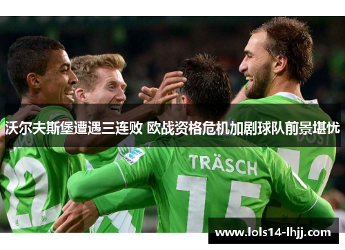 沃尔夫斯堡遭遇三连败 欧战资格危机加剧球队前景堪忧