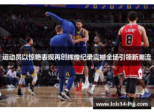 运动员以惊艳表现再创辉煌纪录震撼全场引领新潮流