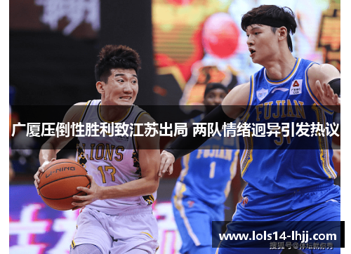 广厦压倒性胜利致江苏出局 两队情绪迥异引发热议