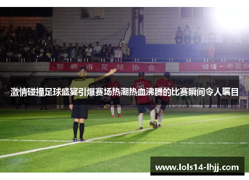 激情碰撞足球盛宴引爆赛场热潮热血沸腾的比赛瞬间令人瞩目