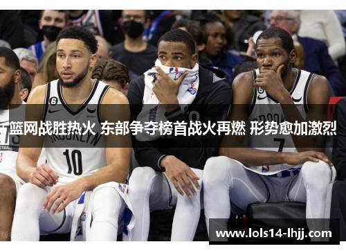 篮网战胜热火 东部争夺榜首战火再燃 形势愈加激烈