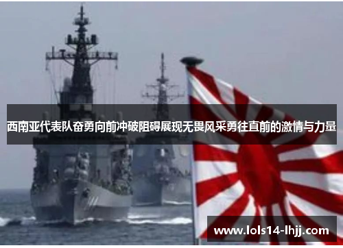 西南亚代表队奋勇向前冲破阻碍展现无畏风采勇往直前的激情与力量