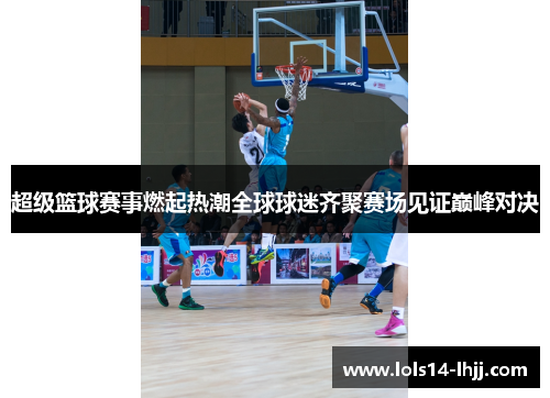 超级篮球赛事燃起热潮全球球迷齐聚赛场见证巅峰对决