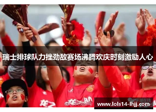 瑞士排球队力挫劲敌赛场沸腾欢庆时刻激励人心