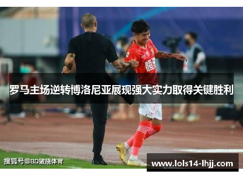 罗马主场逆转博洛尼亚展现强大实力取得关键胜利