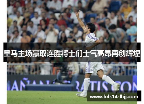 皇马主场豪取连胜将士们士气高昂再创辉煌