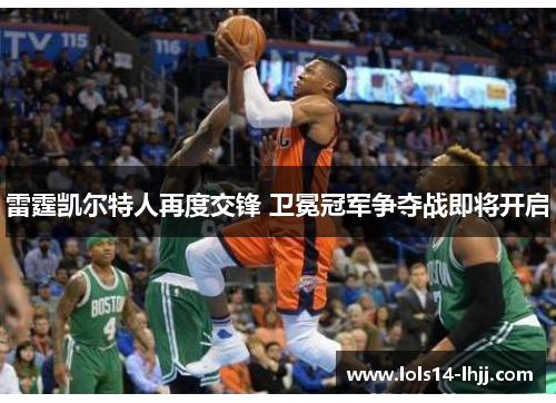 雷霆凯尔特人再度交锋 卫冕冠军争夺战即将开启