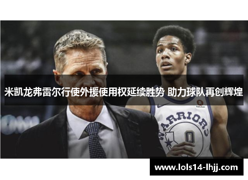 米凯龙弗雷尔行使外援使用权延续胜势 助力球队再创辉煌