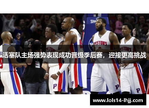 活塞队主场强势表现成功晋级季后赛，迎接更高挑战
