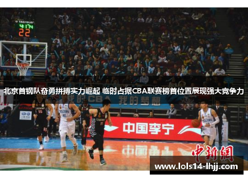 北京首钢队奋勇拼搏实力崛起 临时占据CBA联赛榜首位置展现强大竞争力