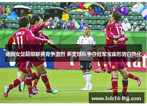 德国女足超级联赛竞争激烈 多支球队争夺冠军宝座形势白热化