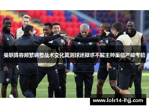 曼联阵容频繁调整战术变化莫测球迷疑惑不解主帅面临严峻考验