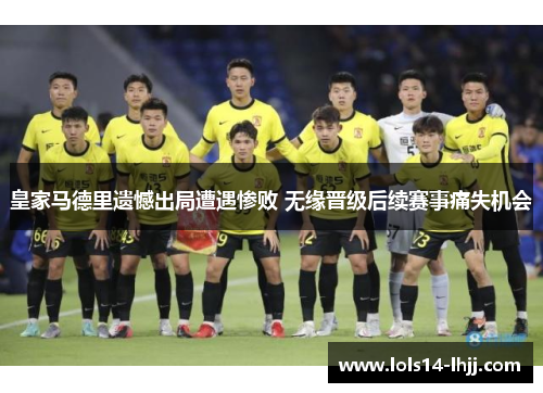 皇家马德里遗憾出局遭遇惨败 无缘晋级后续赛事痛失机会