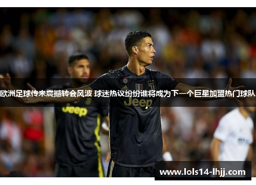 欧洲足球传来震撼转会风波 球迷热议纷纷谁将成为下一个巨星加盟热门球队